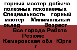 горный мастер добыча полезных ископаемых › Специальность ­ горный мастер › Минимальный оклад ­ 70 000 › Возраст ­ 33 - Все города Работа » Резюме   . Кемеровская обл.,Юрга г.